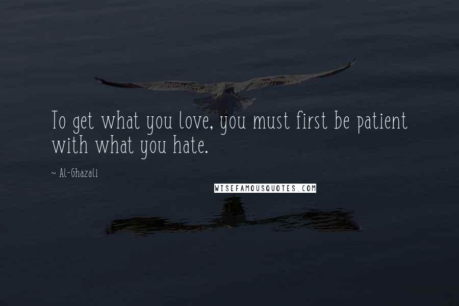 Al-Ghazali Quotes: To get what you love, you must first be patient with what you hate.