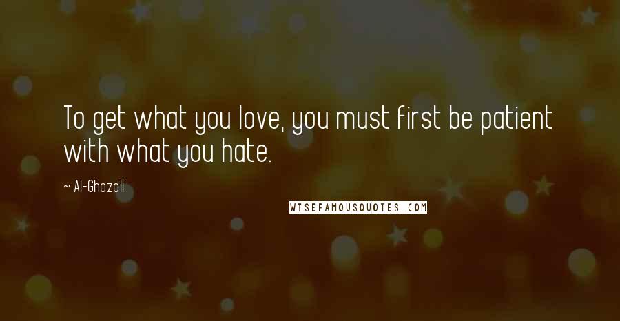 Al-Ghazali Quotes: To get what you love, you must first be patient with what you hate.