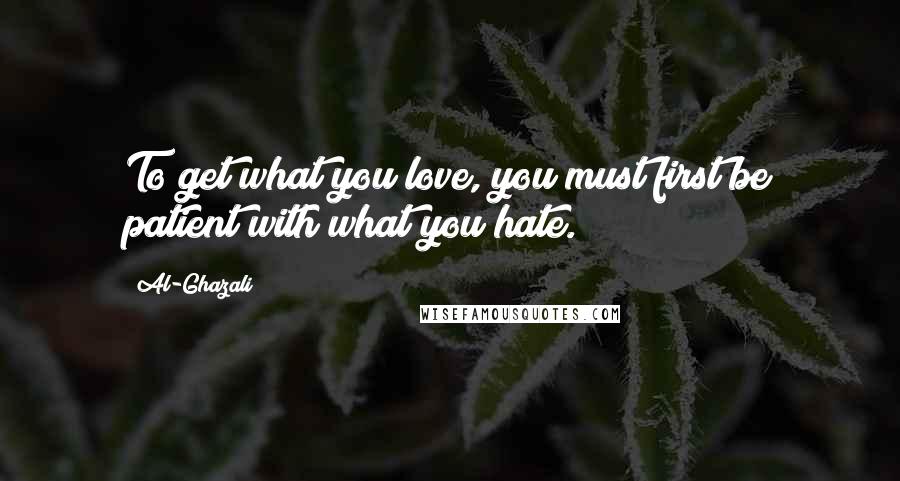 Al-Ghazali Quotes: To get what you love, you must first be patient with what you hate.