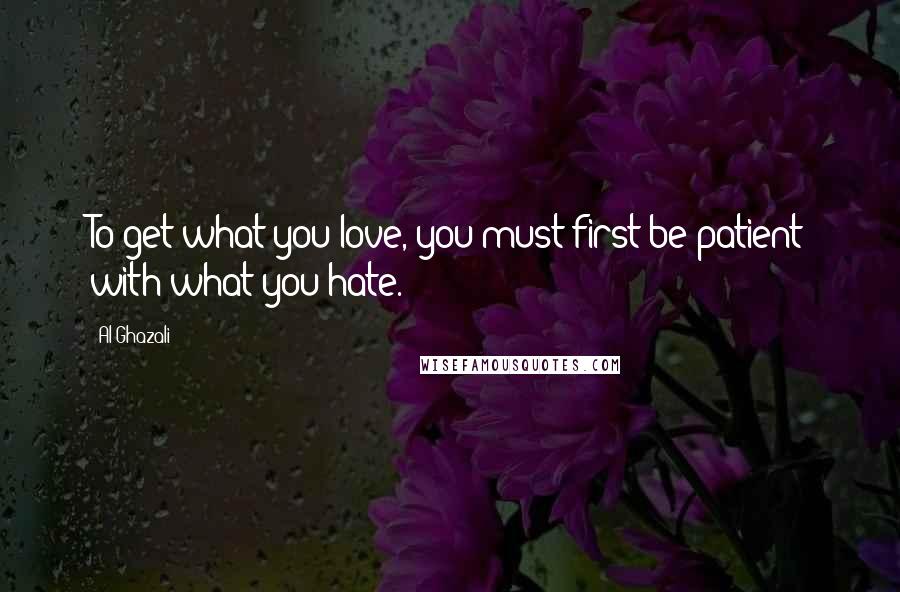 Al-Ghazali Quotes: To get what you love, you must first be patient with what you hate.