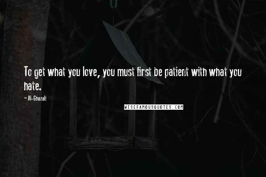 Al-Ghazali Quotes: To get what you love, you must first be patient with what you hate.