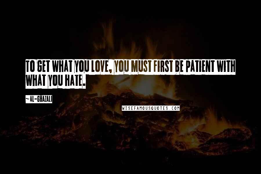 Al-Ghazali Quotes: To get what you love, you must first be patient with what you hate.