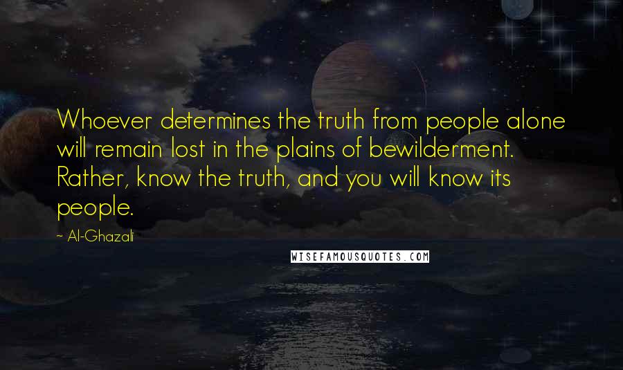 Al-Ghazali Quotes: Whoever determines the truth from people alone will remain lost in the plains of bewilderment. Rather, know the truth, and you will know its people.