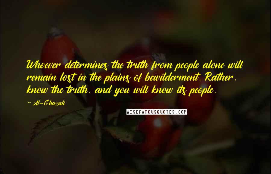 Al-Ghazali Quotes: Whoever determines the truth from people alone will remain lost in the plains of bewilderment. Rather, know the truth, and you will know its people.