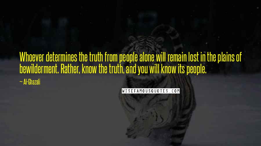 Al-Ghazali Quotes: Whoever determines the truth from people alone will remain lost in the plains of bewilderment. Rather, know the truth, and you will know its people.