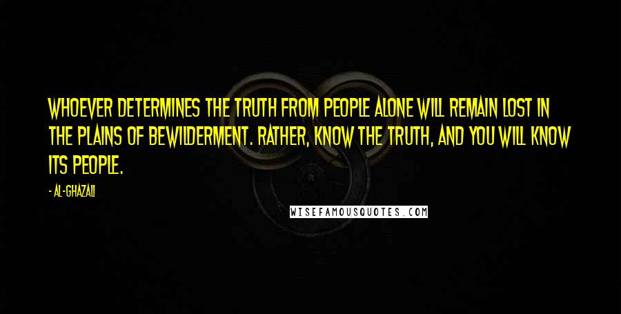 Al-Ghazali Quotes: Whoever determines the truth from people alone will remain lost in the plains of bewilderment. Rather, know the truth, and you will know its people.