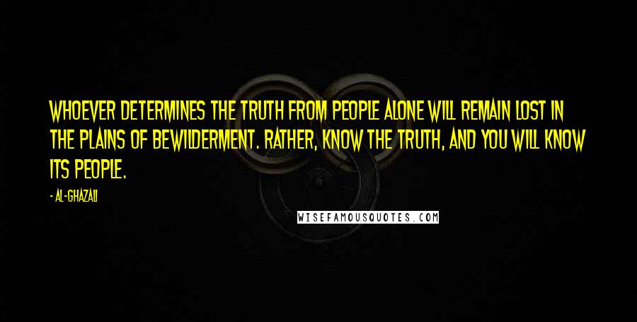 Al-Ghazali Quotes: Whoever determines the truth from people alone will remain lost in the plains of bewilderment. Rather, know the truth, and you will know its people.