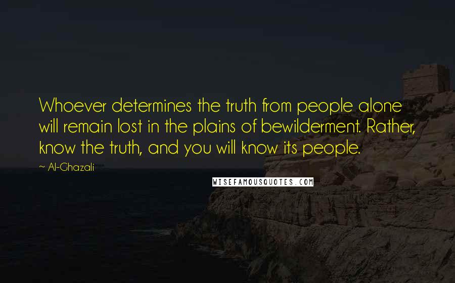 Al-Ghazali Quotes: Whoever determines the truth from people alone will remain lost in the plains of bewilderment. Rather, know the truth, and you will know its people.