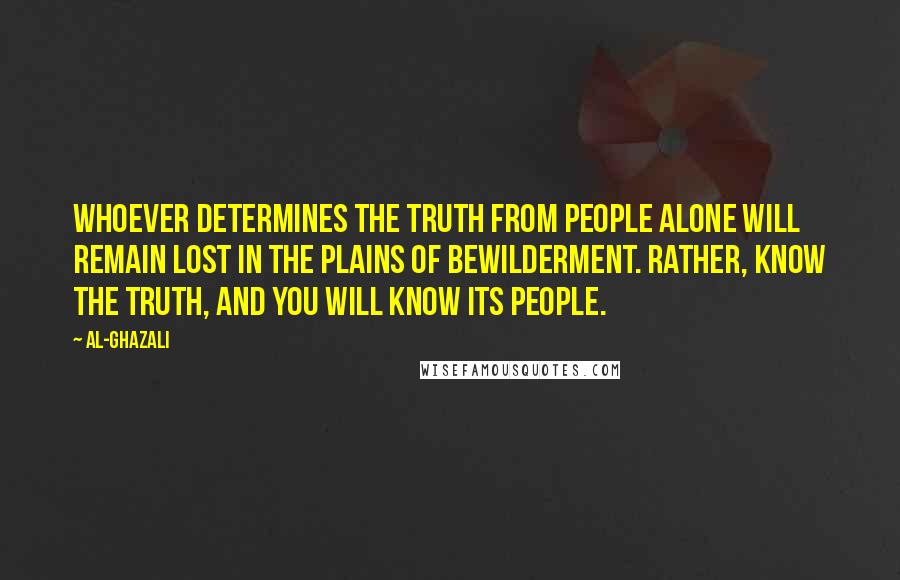 Al-Ghazali Quotes: Whoever determines the truth from people alone will remain lost in the plains of bewilderment. Rather, know the truth, and you will know its people.