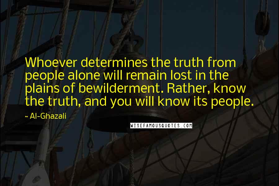 Al-Ghazali Quotes: Whoever determines the truth from people alone will remain lost in the plains of bewilderment. Rather, know the truth, and you will know its people.