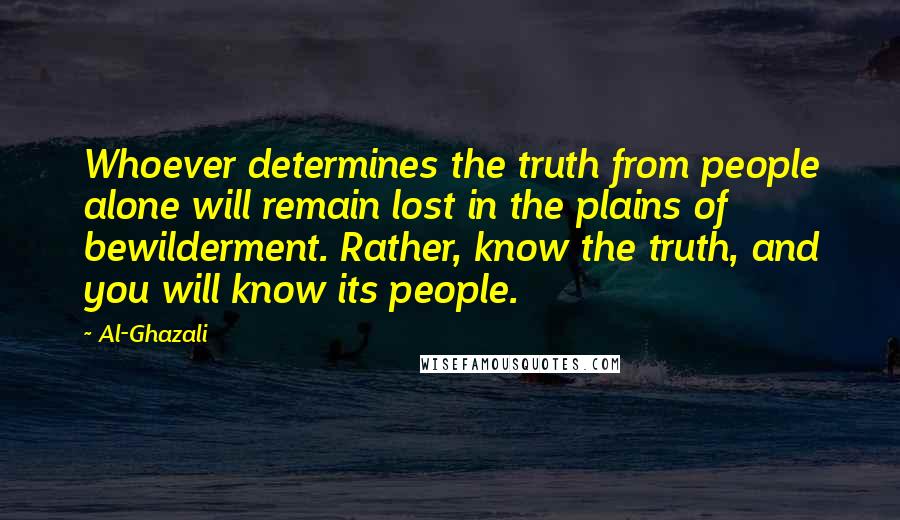 Al-Ghazali Quotes: Whoever determines the truth from people alone will remain lost in the plains of bewilderment. Rather, know the truth, and you will know its people.