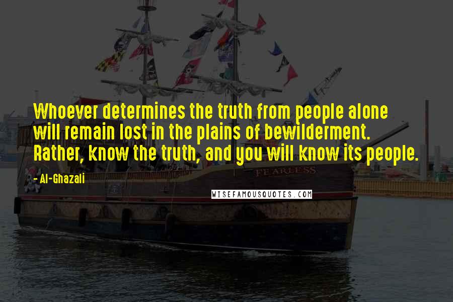 Al-Ghazali Quotes: Whoever determines the truth from people alone will remain lost in the plains of bewilderment. Rather, know the truth, and you will know its people.