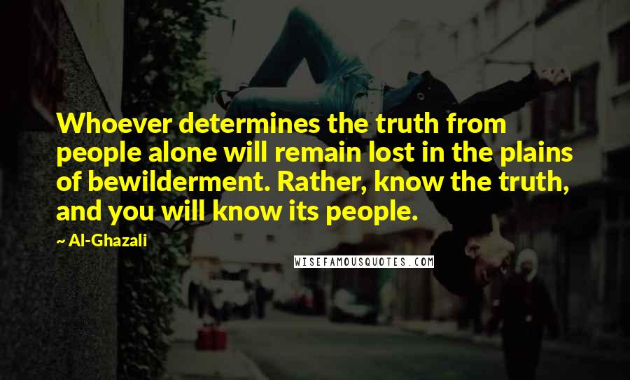 Al-Ghazali Quotes: Whoever determines the truth from people alone will remain lost in the plains of bewilderment. Rather, know the truth, and you will know its people.