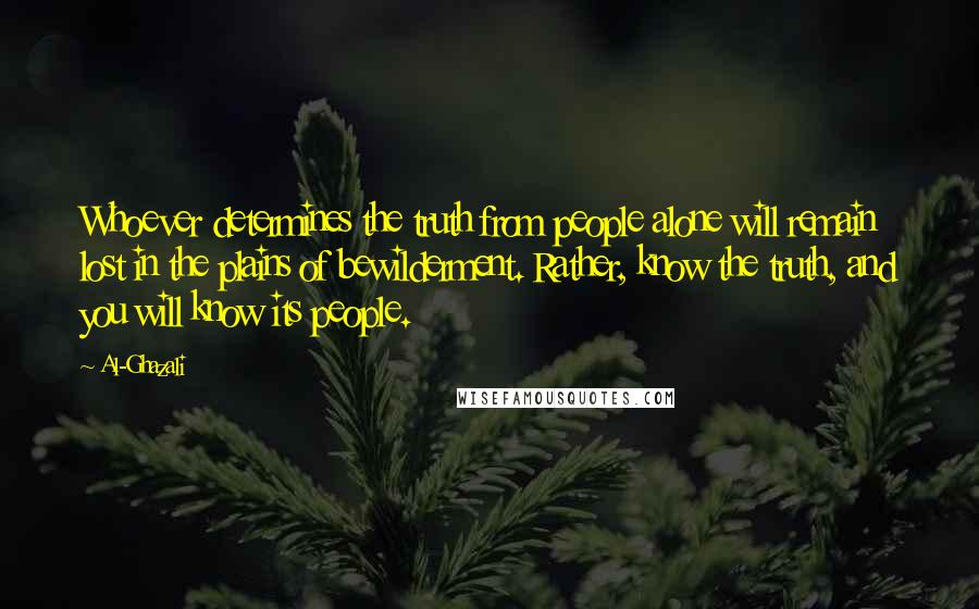 Al-Ghazali Quotes: Whoever determines the truth from people alone will remain lost in the plains of bewilderment. Rather, know the truth, and you will know its people.