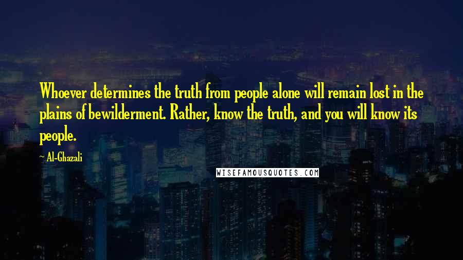 Al-Ghazali Quotes: Whoever determines the truth from people alone will remain lost in the plains of bewilderment. Rather, know the truth, and you will know its people.