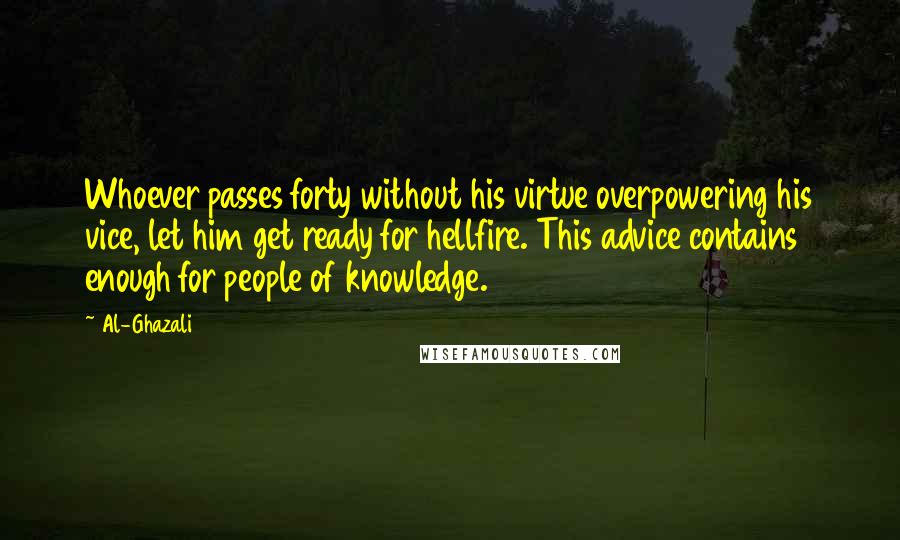 Al-Ghazali Quotes: Whoever passes forty without his virtue overpowering his vice, let him get ready for hellfire. This advice contains enough for people of knowledge.