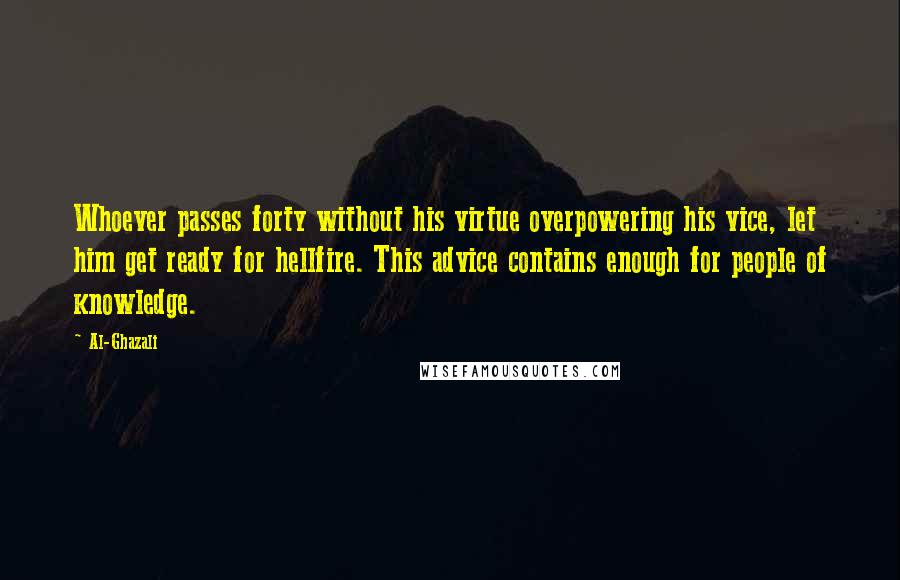 Al-Ghazali Quotes: Whoever passes forty without his virtue overpowering his vice, let him get ready for hellfire. This advice contains enough for people of knowledge.