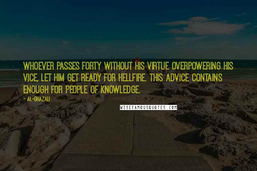 Al-Ghazali Quotes: Whoever passes forty without his virtue overpowering his vice, let him get ready for hellfire. This advice contains enough for people of knowledge.