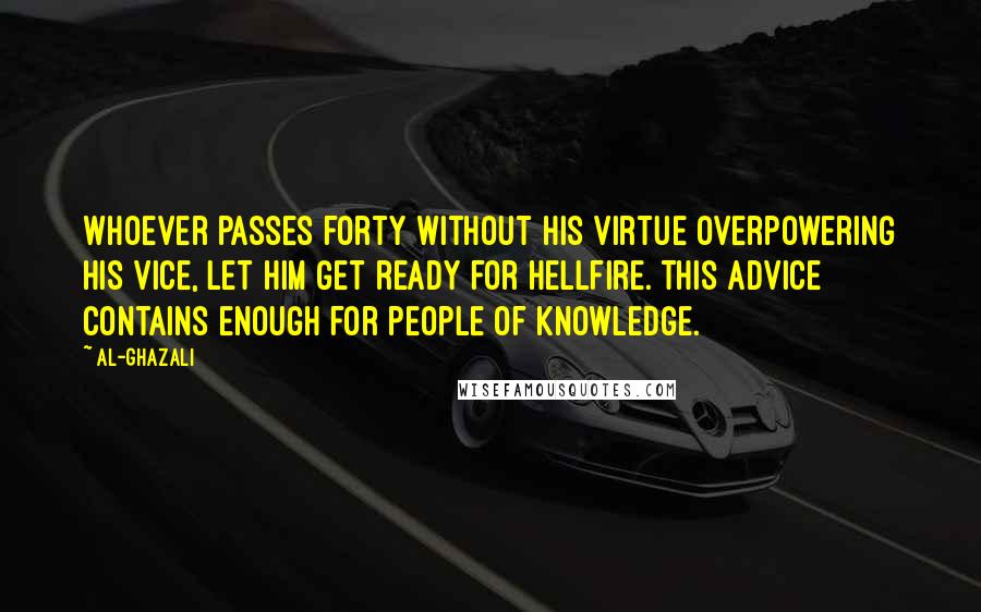 Al-Ghazali Quotes: Whoever passes forty without his virtue overpowering his vice, let him get ready for hellfire. This advice contains enough for people of knowledge.