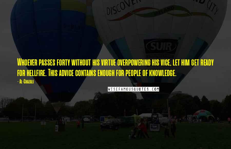 Al-Ghazali Quotes: Whoever passes forty without his virtue overpowering his vice, let him get ready for hellfire. This advice contains enough for people of knowledge.