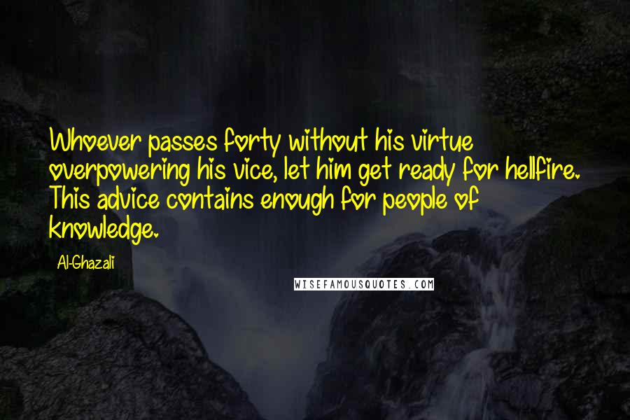 Al-Ghazali Quotes: Whoever passes forty without his virtue overpowering his vice, let him get ready for hellfire. This advice contains enough for people of knowledge.