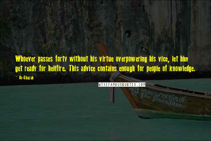 Al-Ghazali Quotes: Whoever passes forty without his virtue overpowering his vice, let him get ready for hellfire. This advice contains enough for people of knowledge.