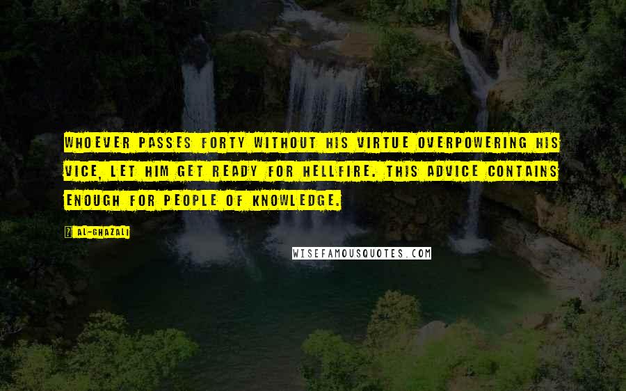 Al-Ghazali Quotes: Whoever passes forty without his virtue overpowering his vice, let him get ready for hellfire. This advice contains enough for people of knowledge.