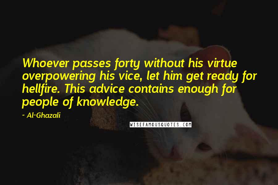 Al-Ghazali Quotes: Whoever passes forty without his virtue overpowering his vice, let him get ready for hellfire. This advice contains enough for people of knowledge.