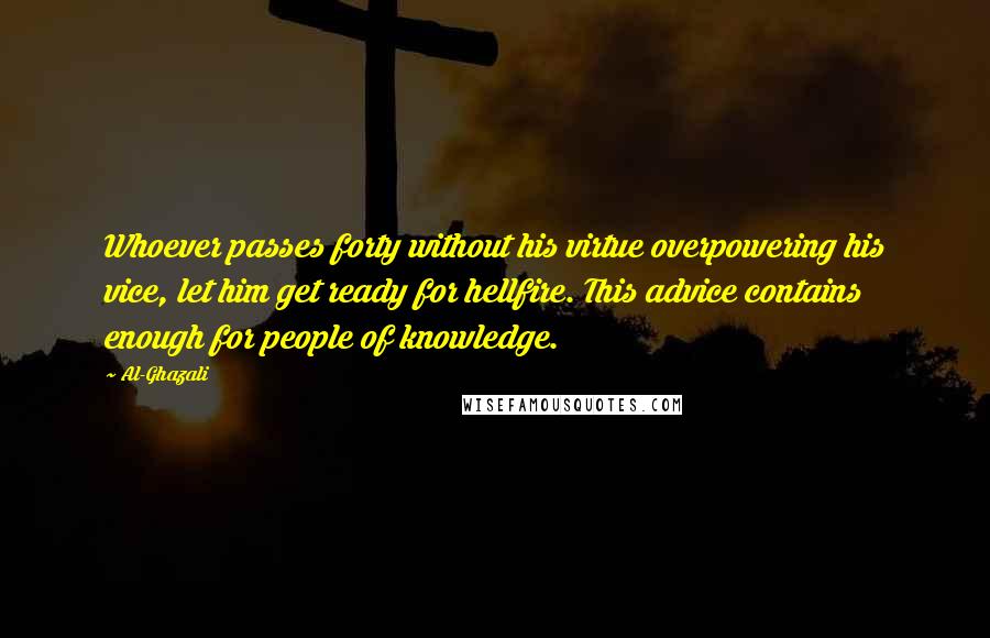 Al-Ghazali Quotes: Whoever passes forty without his virtue overpowering his vice, let him get ready for hellfire. This advice contains enough for people of knowledge.