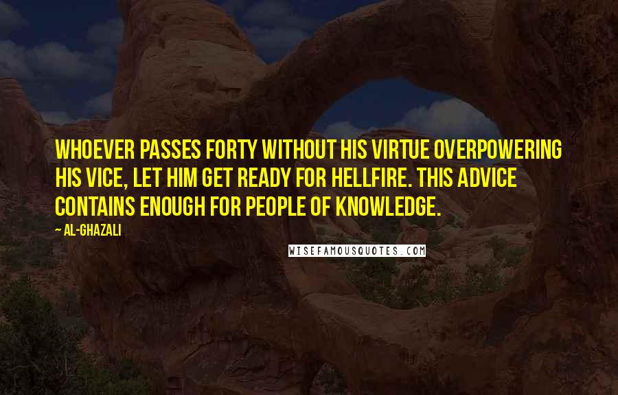Al-Ghazali Quotes: Whoever passes forty without his virtue overpowering his vice, let him get ready for hellfire. This advice contains enough for people of knowledge.