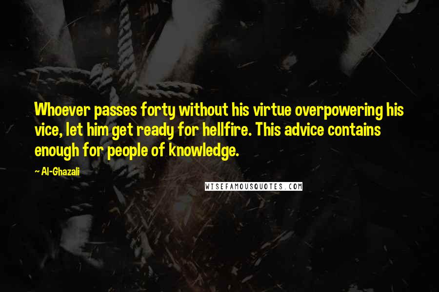 Al-Ghazali Quotes: Whoever passes forty without his virtue overpowering his vice, let him get ready for hellfire. This advice contains enough for people of knowledge.