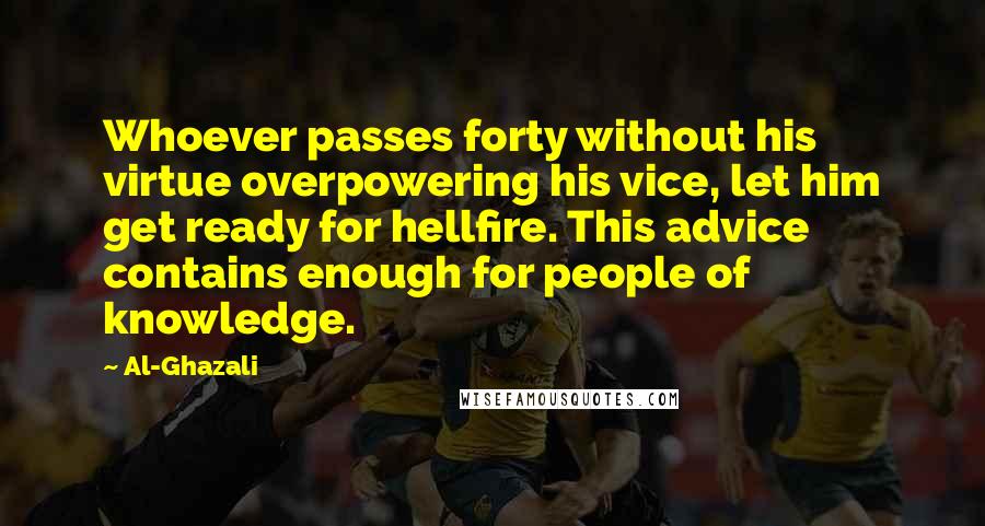 Al-Ghazali Quotes: Whoever passes forty without his virtue overpowering his vice, let him get ready for hellfire. This advice contains enough for people of knowledge.