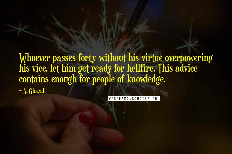 Al-Ghazali Quotes: Whoever passes forty without his virtue overpowering his vice, let him get ready for hellfire. This advice contains enough for people of knowledge.