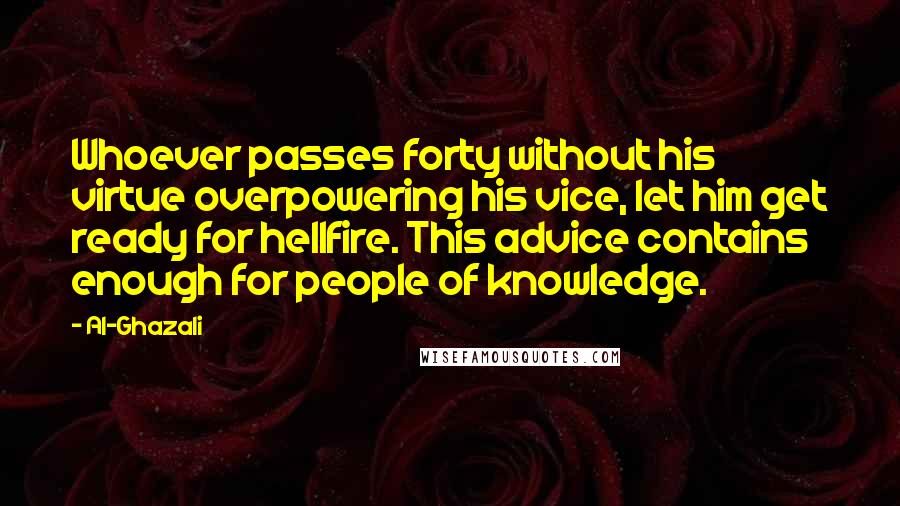 Al-Ghazali Quotes: Whoever passes forty without his virtue overpowering his vice, let him get ready for hellfire. This advice contains enough for people of knowledge.