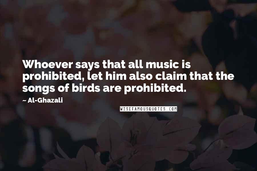 Al-Ghazali Quotes: Whoever says that all music is prohibited, let him also claim that the songs of birds are prohibited.