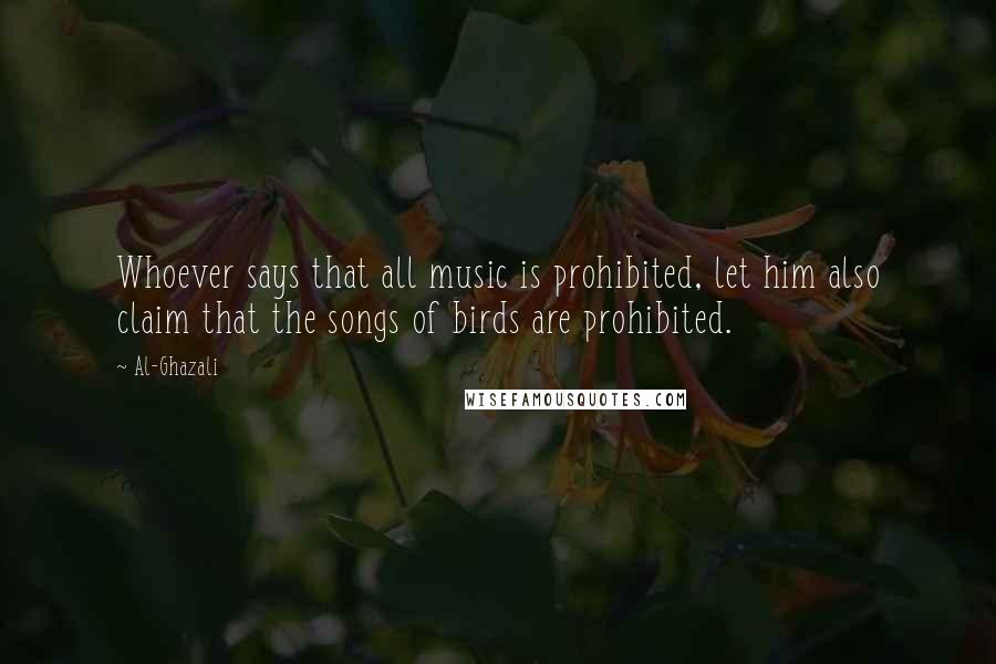 Al-Ghazali Quotes: Whoever says that all music is prohibited, let him also claim that the songs of birds are prohibited.