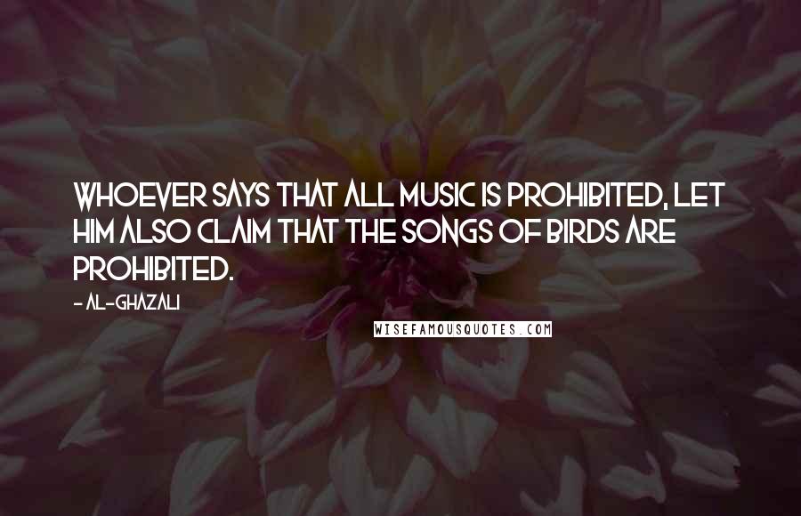 Al-Ghazali Quotes: Whoever says that all music is prohibited, let him also claim that the songs of birds are prohibited.