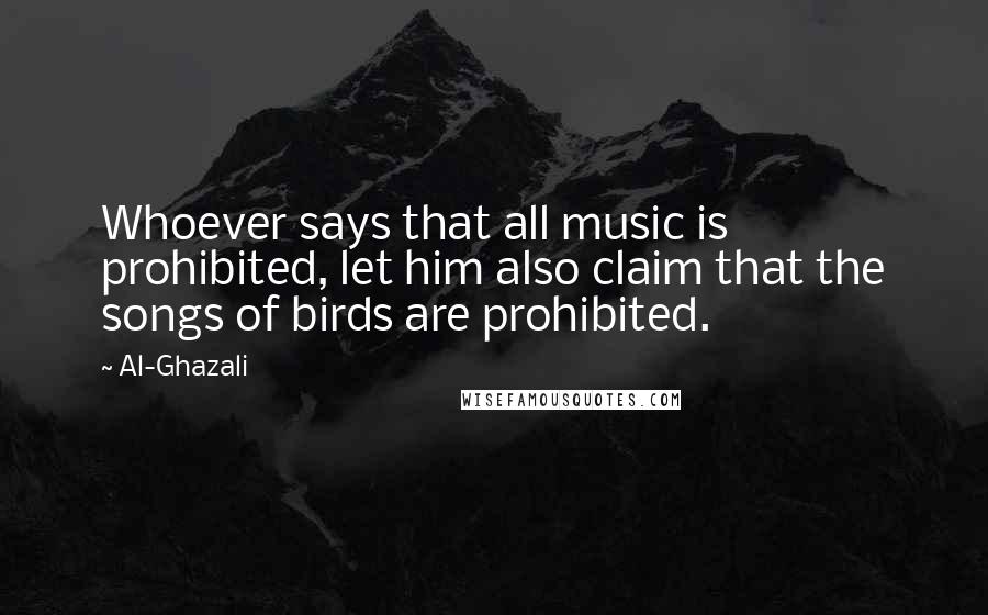 Al-Ghazali Quotes: Whoever says that all music is prohibited, let him also claim that the songs of birds are prohibited.