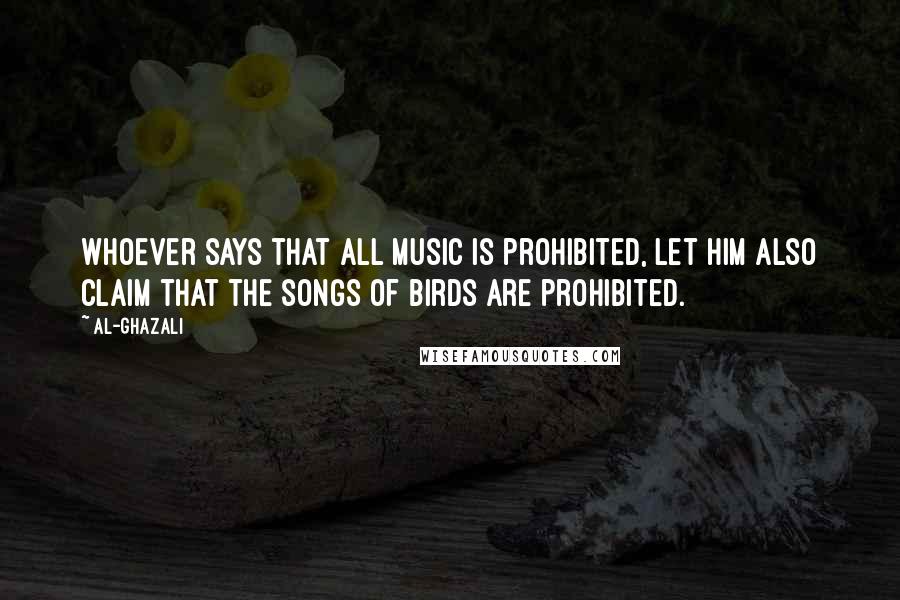 Al-Ghazali Quotes: Whoever says that all music is prohibited, let him also claim that the songs of birds are prohibited.