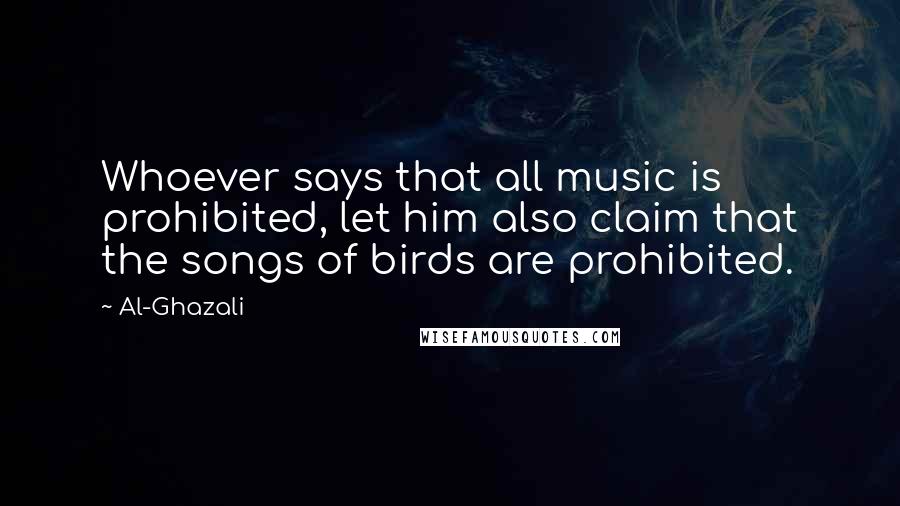 Al-Ghazali Quotes: Whoever says that all music is prohibited, let him also claim that the songs of birds are prohibited.