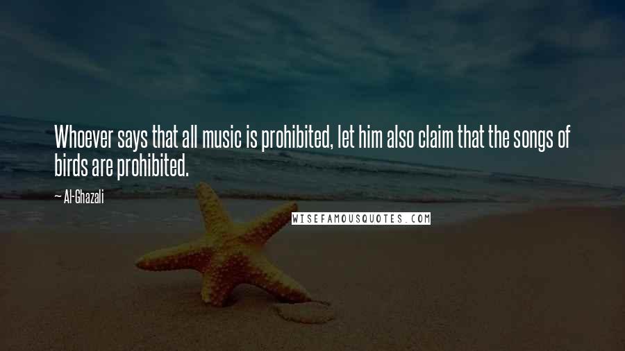 Al-Ghazali Quotes: Whoever says that all music is prohibited, let him also claim that the songs of birds are prohibited.