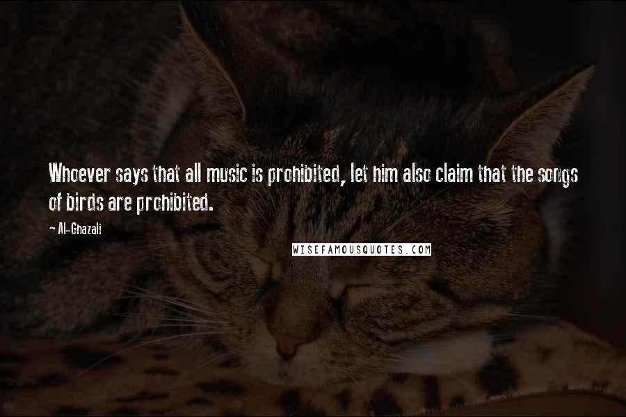 Al-Ghazali Quotes: Whoever says that all music is prohibited, let him also claim that the songs of birds are prohibited.