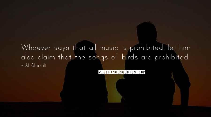 Al-Ghazali Quotes: Whoever says that all music is prohibited, let him also claim that the songs of birds are prohibited.