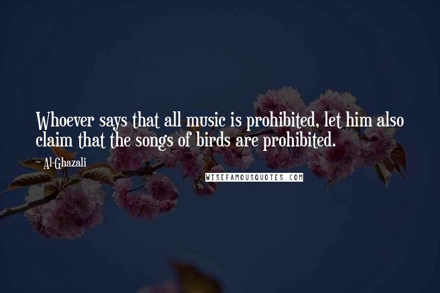 Al-Ghazali Quotes: Whoever says that all music is prohibited, let him also claim that the songs of birds are prohibited.