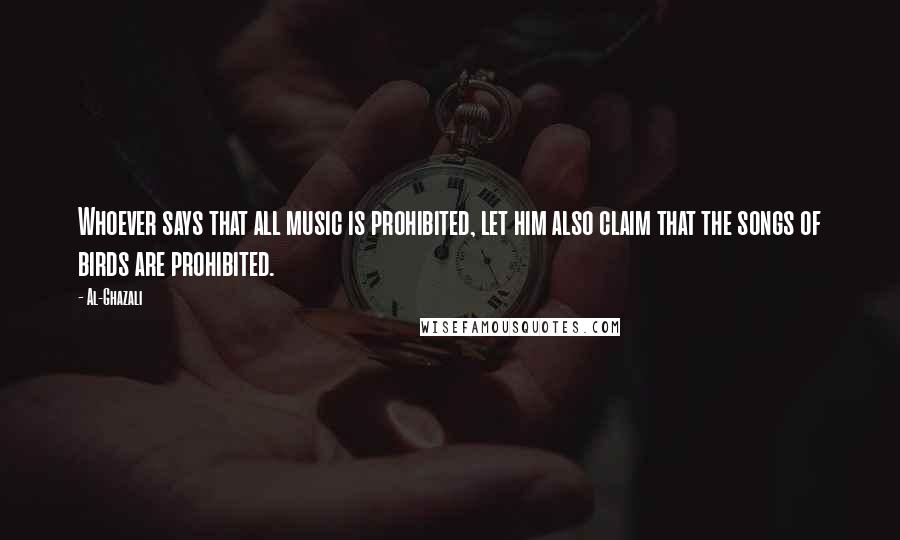 Al-Ghazali Quotes: Whoever says that all music is prohibited, let him also claim that the songs of birds are prohibited.