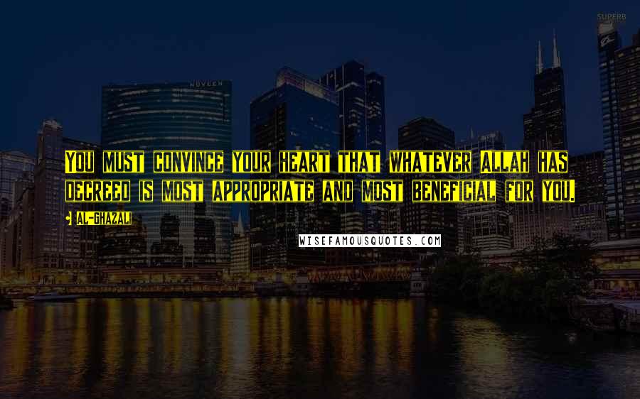 Al-Ghazali Quotes: You must convince your heart that whatever Allah has decreed is most appropriate and most beneficial for you.