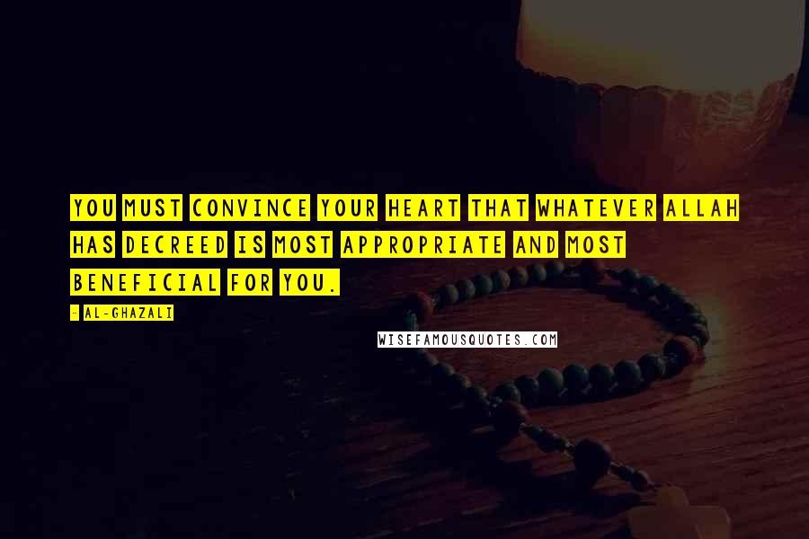 Al-Ghazali Quotes: You must convince your heart that whatever Allah has decreed is most appropriate and most beneficial for you.