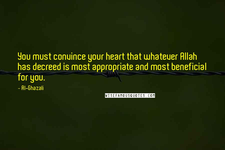 Al-Ghazali Quotes: You must convince your heart that whatever Allah has decreed is most appropriate and most beneficial for you.