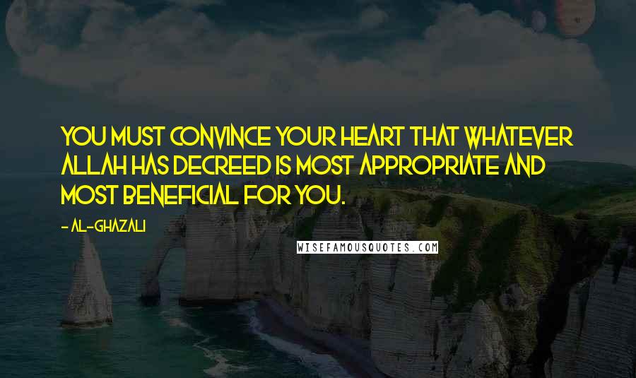 Al-Ghazali Quotes: You must convince your heart that whatever Allah has decreed is most appropriate and most beneficial for you.