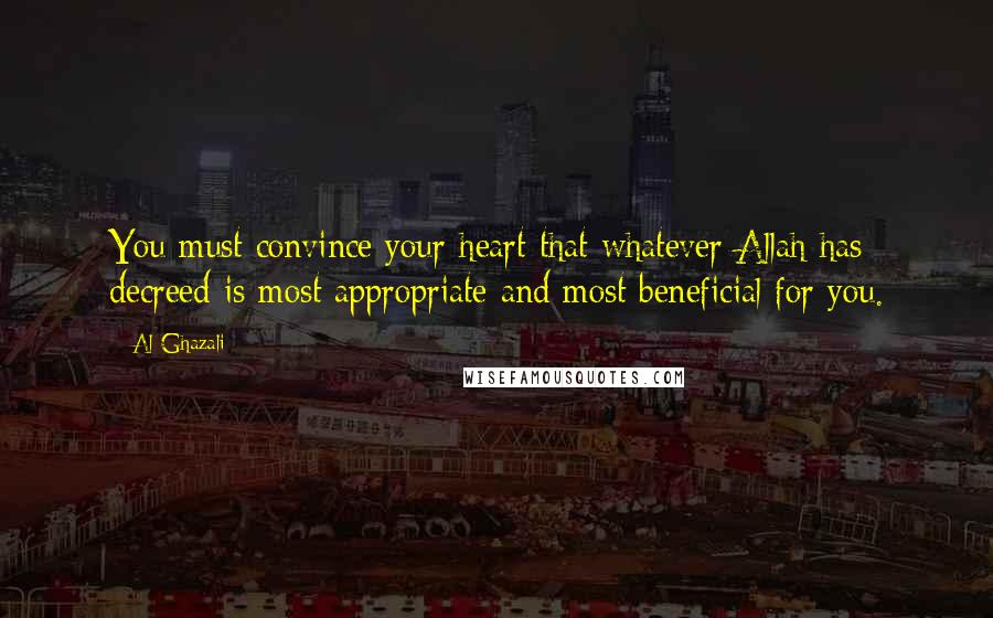 Al-Ghazali Quotes: You must convince your heart that whatever Allah has decreed is most appropriate and most beneficial for you.